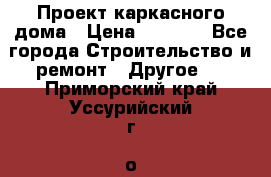 Проект каркасного дома › Цена ­ 8 000 - Все города Строительство и ремонт » Другое   . Приморский край,Уссурийский г. о. 